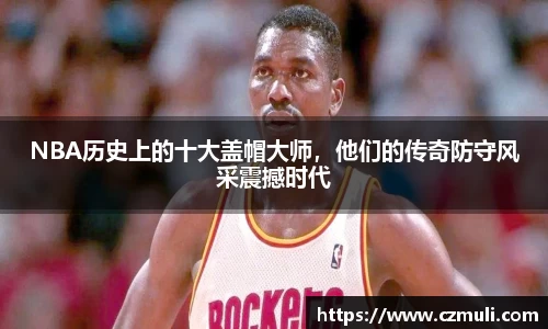 NBA历史上的十大盖帽大师，他们的传奇防守风采震撼时代