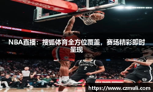 NBA直播：搜狐体育全方位覆盖，赛场精彩即时呈现